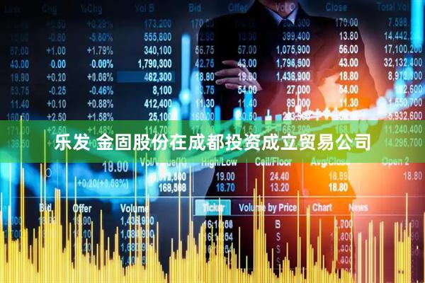 乐发 金固股份在成都投资成立贸易公司
