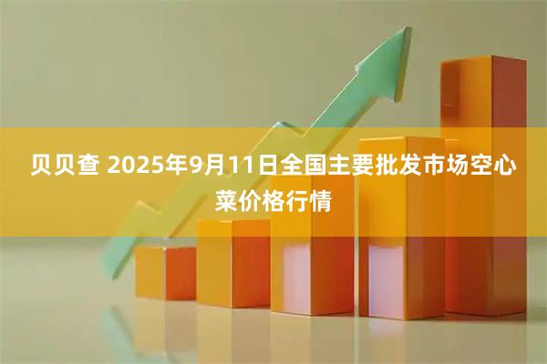 贝贝查 2025年9月11日全国主要批发市场空心菜价格行情