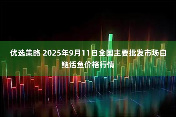 优选策略 2025年9月11日全国主要批发市场白鲢活鱼价格行情