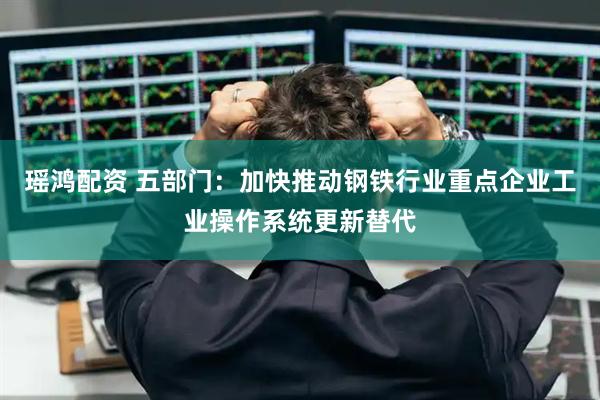 瑶鸿配资 五部门：加快推动钢铁行业重点企业工业操作系统更新替代