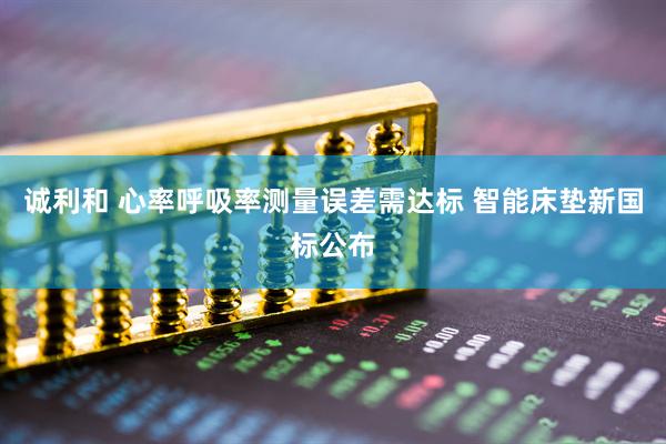 诚利和 心率呼吸率测量误差需达标 智能床垫新国标公布
