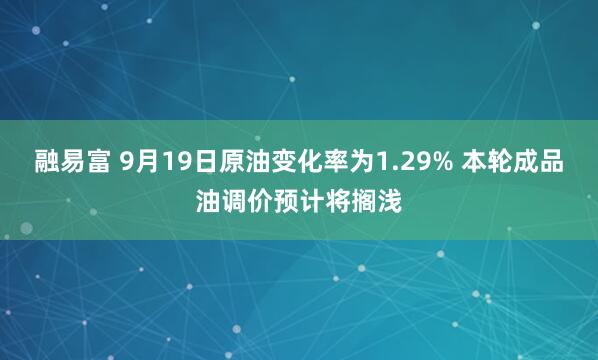 融易富 9月19日原油变化率为1.29% 本轮成品油调价预计将搁浅