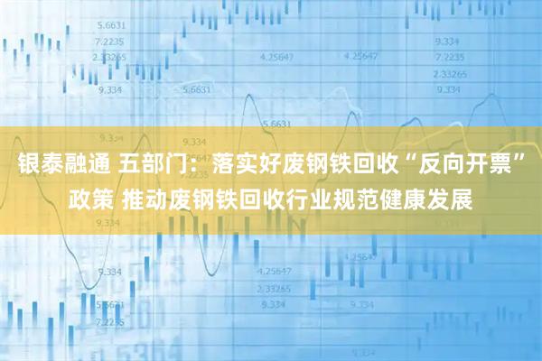 银泰融通 五部门：落实好废钢铁回收“反向开票”政策 推动废钢铁回收行业规范健康发展