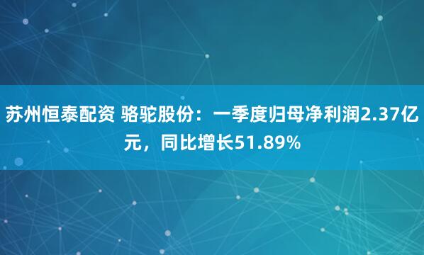 苏州恒泰配资 骆驼股份：一季度归母净利润2.37亿元，同比增长51.89%