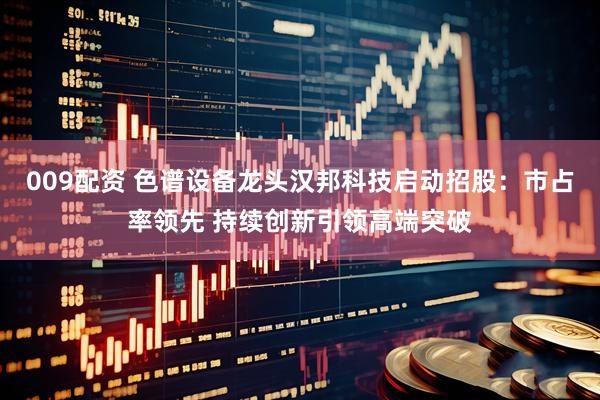 009配资 色谱设备龙头汉邦科技启动招股：市占率领先 持续创新引领高端突破