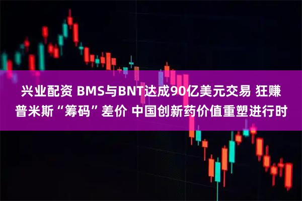 兴业配资 BMS与BNT达成90亿美元交易 狂赚普米斯“筹码”差价 中国创新药价值重塑进行时