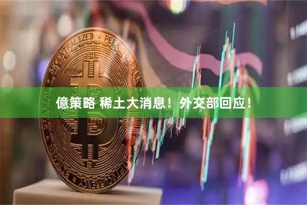 億策略 稀土大消息！外交部回应！