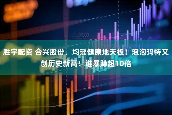胜宇配资 合兴股份、均瑶健康地天板！泡泡玛特又创历史新高！谁暴赚超10倍