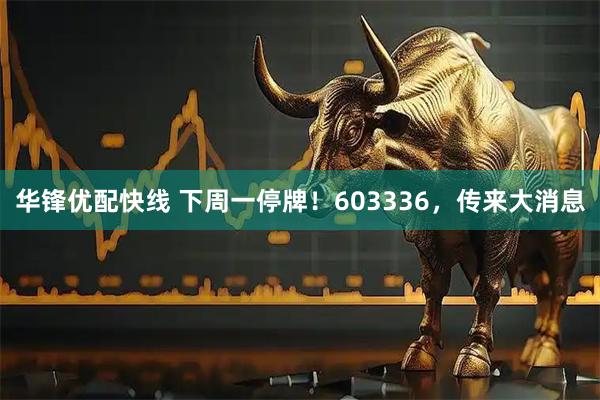 华锋优配快线 下周一停牌！603336，传来大消息