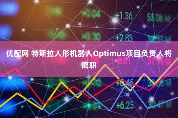 优配网 特斯拉人形机器人Optimus项目负责人将离职