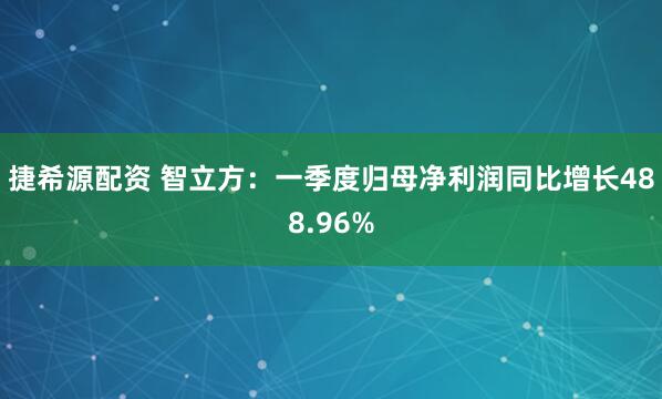 捷希源配资 智立方：一季度归母净利润同比增长488.96%