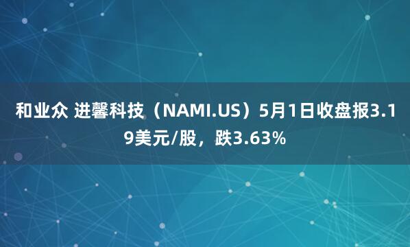 和业众 进馨科技（NAMI.US）5月1日收盘报3.19美元/股，跌3.63%