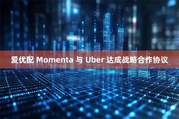 爱优配 Momenta 与 Uber 达成战略合作协议