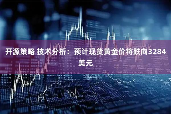 开源策略 技术分析：预计现货黄金价将跌向3284美元