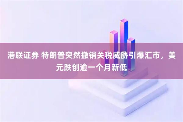 港联证券 特朗普突然撤销关税威胁引爆汇市，美元跌创逾一个月新低