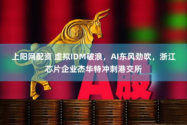 上阳网配资 虚拟IDM破浪，AI东风劲吹，浙江芯片企业杰华特冲刺港交所
