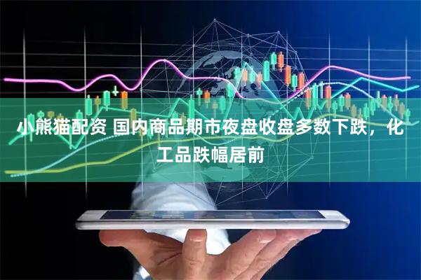 小熊猫配资 国内商品期市夜盘收盘多数下跌，化工品跌幅居前