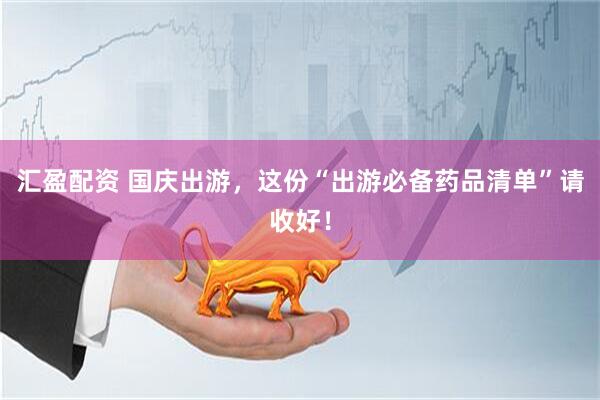 汇盈配资 国庆出游，这份“出游必备药品清单”请收好！
