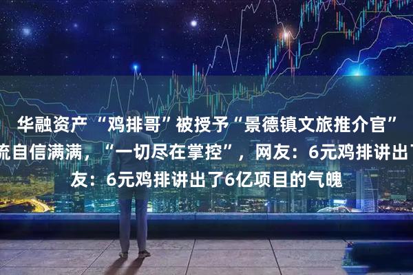 华融资产 “鸡排哥”被授予“景德镇文旅推介官”称号，对国庆客流自信满满，“一切尽在掌控”，网友：6元鸡排讲出了6亿项目的气魄