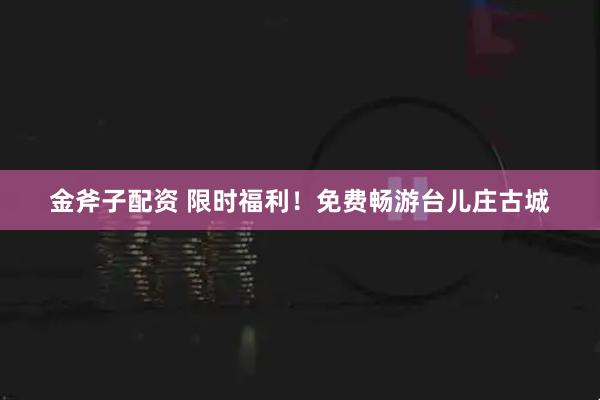 金斧子配资 限时福利！免费畅游台儿庄古城