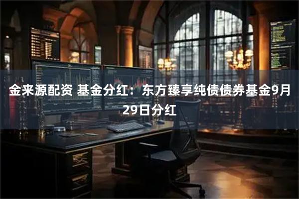 金来源配资 基金分红：东方臻享纯债债券基金9月29日分红