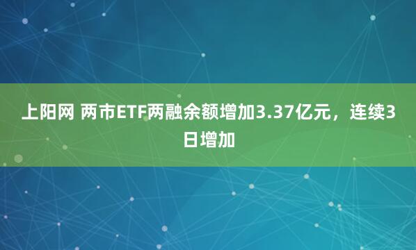 上阳网 两市ETF两融余额增加3.37亿元，连续3日增加