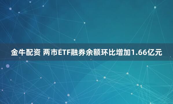 金牛配资 两市ETF融券余额环比增加1.66亿元