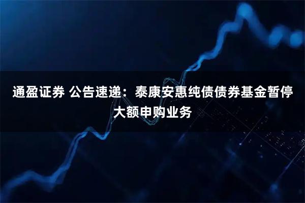 通盈证券 公告速递：泰康安惠纯债债券基金暂停大额申购业务