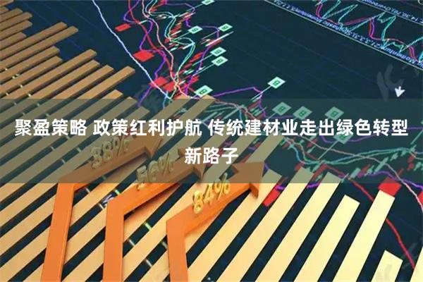 聚盈策略 政策红利护航 传统建材业走出绿色转型新路子