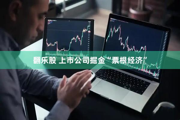 翻乐股 上市公司掘金“票根经济”