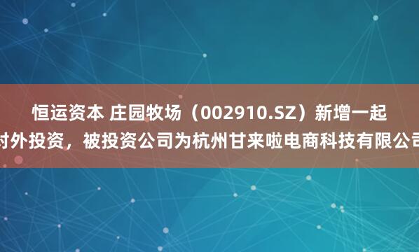 恒运资本 庄园牧场（002910.SZ）新增一起对外投资，被投资公司为杭州甘来啦电商科技有限公司