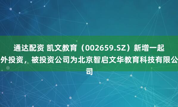 通达配资 凯文教育（002659.SZ）新增一起对外投资，被投资公司为北京智启文华教育科技有限公司