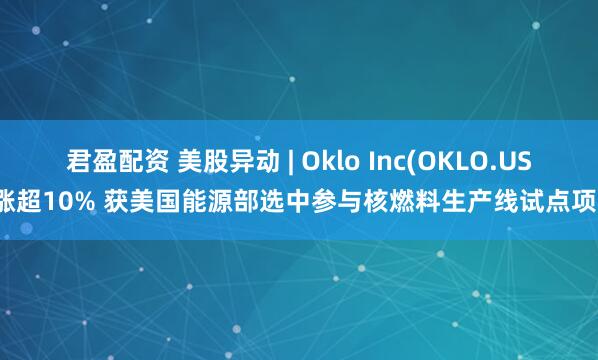 君盈配资 美股异动 | Oklo Inc(OKLO.US)涨超10% 获美国能源部选中参与核燃料生产线试点项目