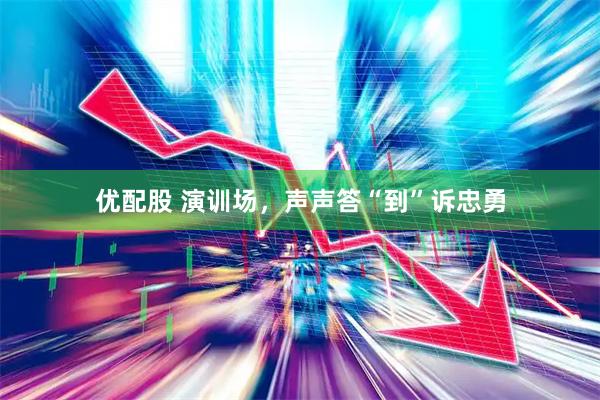 优配股 演训场，声声答“到”诉忠勇
