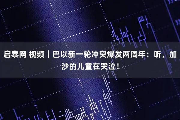 启泰网 视频｜巴以新一轮冲突爆发两周年：听，加沙的儿童在哭泣！
