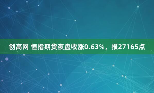 创高网 恒指期货夜盘收涨0.63%，报27165点