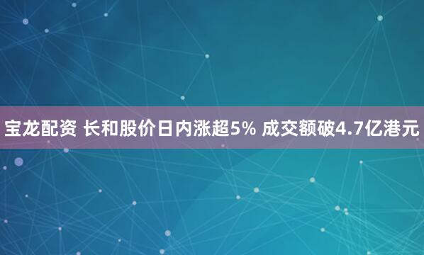 宝龙配资 长和股价日内涨超5% 成交额破4.7亿港元