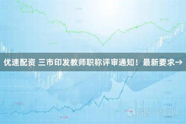 优速配资 三市印发教师职称评审通知！最新要求→