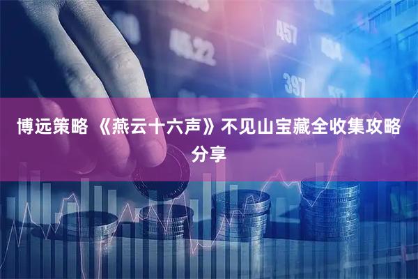 博远策略 《燕云十六声》不见山宝藏全收集攻略分享