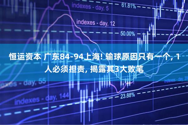 恒运资本 广东84-94上海! 输球原因只有一个, 1人必须担责, 揭露其3大败笔