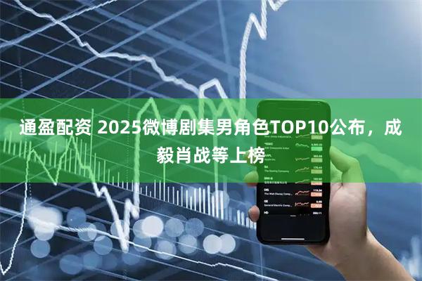 通盈配资 2025微博剧集男角色TOP10公布，成毅肖战等上榜