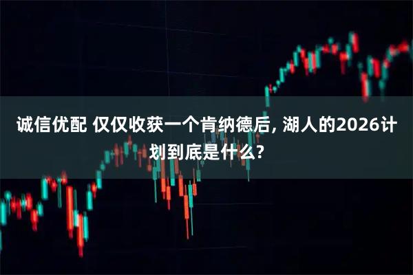 诚信优配 仅仅收获一个肯纳德后, 湖人的2026计划到底是什么?
