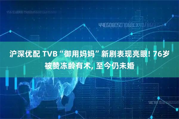 沪深优配 TVB“御用妈妈”新剧表现亮眼! 76岁被赞冻龄有术, 至今仍未婚