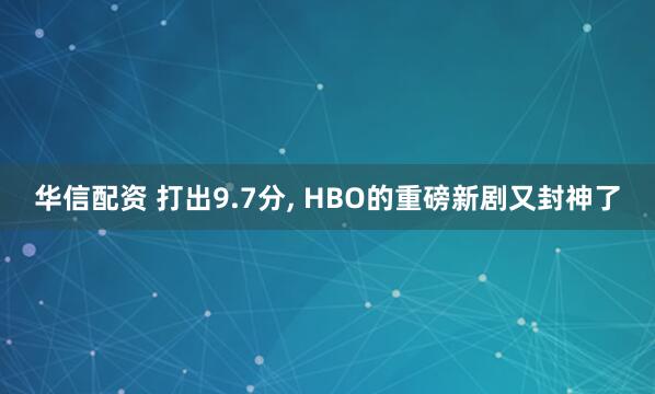 华信配资 打出9.7分, HBO的重磅新剧又封神了