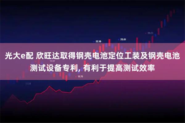 光大e配 欣旺达取得钢壳电池定位工装及钢壳电池测试设备专利, 有利于提高测试效率