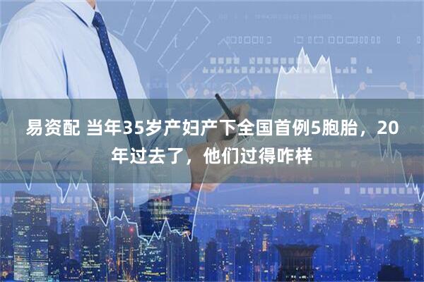 易资配 当年35岁产妇产下全国首例5胞胎，20年过去了，他们过得咋样