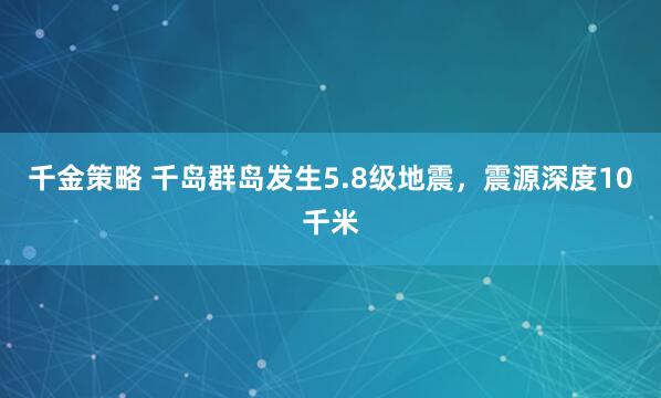 千金策略 千岛群岛发生5.8级地震，震源深度10千米