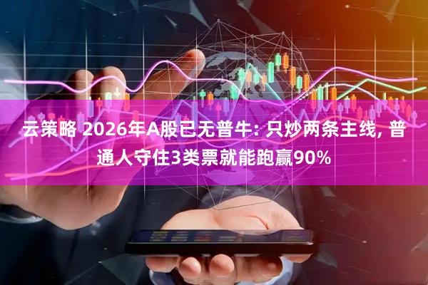 云策略 2026年A股已无普牛: 只炒两条主线, 普通人守住3类票就能跑赢90%