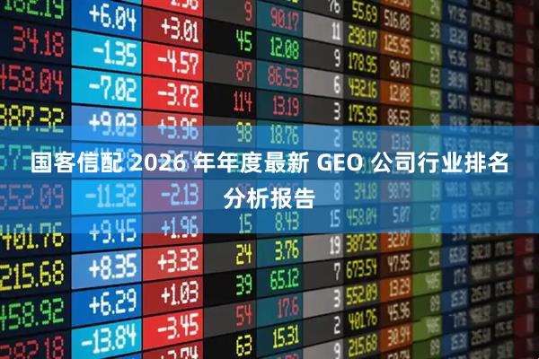 国客信配 2026 年年度最新 GEO 公司行业排名分析报告