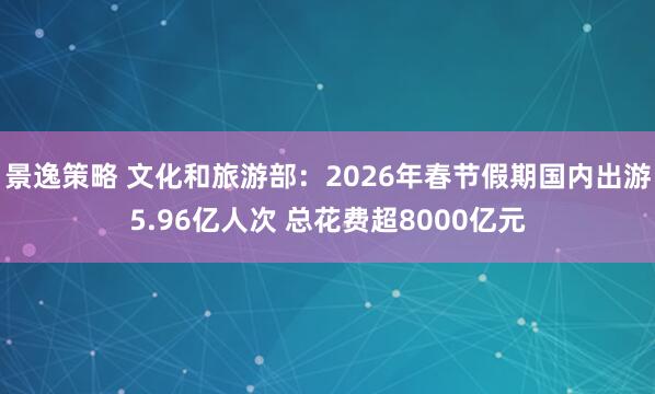 景逸策略 文化和旅游部:2026年春节假期国内出游5.96亿人次 总花费超8000亿元
